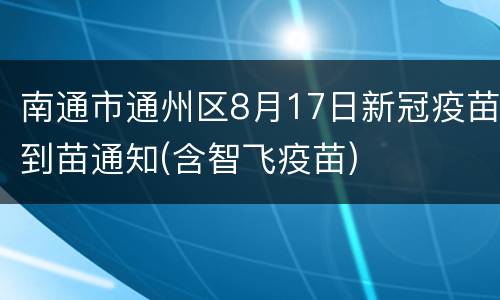 南通市通州区8月17日新冠疫苗到苗通知(含智飞疫苗)