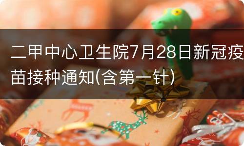 二甲中心卫生院7月28日新冠疫苗接种通知(含第一针)