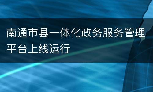 南通市县一体化政务服务管理平台上线运行