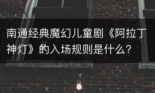 南通经典魔幻儿童剧《阿拉丁神灯》的入场规则是什么?