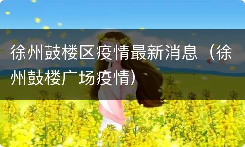 徐州鼓楼区疫情最新消息（徐州鼓楼广场疫情）