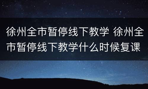 徐州全市暂停线下教学 徐州全市暂停线下教学什么时候复课