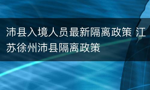 沛县入境人员最新隔离政策 江苏徐州沛县隔离政策