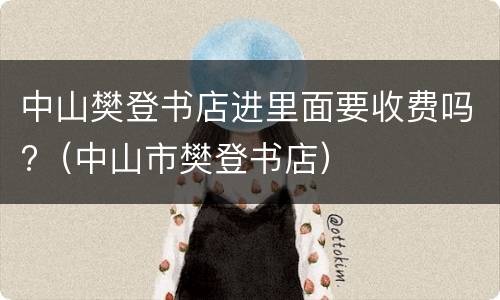 中山樊登书店进里面要收费吗?（中山市樊登书店）