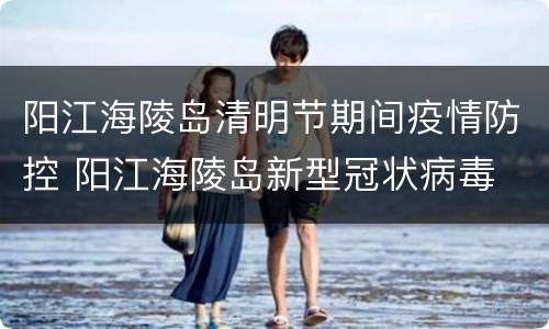 阳江海陵岛清明节期间疫情防控 阳江海陵岛新型冠状病毒