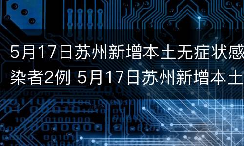 5月17日苏州新增本土无症状感染者2例 5月17日苏州新增本土无症状感染者2例详情