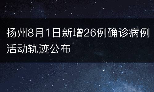 扬州8月1日新增26例确诊病例活动轨迹公布