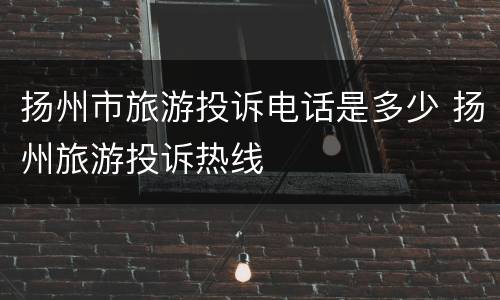 扬州市旅游投诉电话是多少 扬州旅游投诉热线