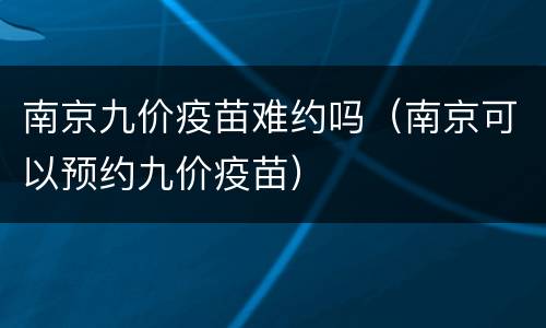 南京九价疫苗难约吗（南京可以预约九价疫苗）