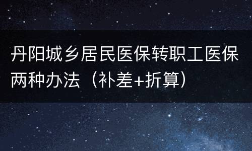 丹阳城乡居民医保转职工医保两种办法（补差+折算）
