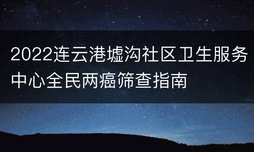 2022连云港墟沟社区卫生服务中心全民两癌筛查指南