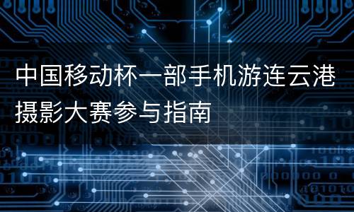 中国移动杯一部手机游连云港摄影大赛参与指南