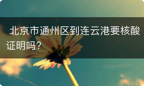  北京市通州区到连云港要核酸证明吗?