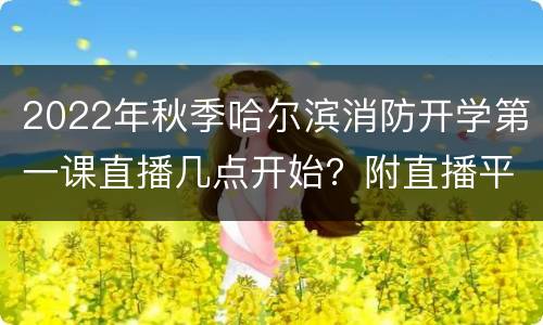 2022年秋季哈尔滨消防开学第一课直播几点开始？附直播平台