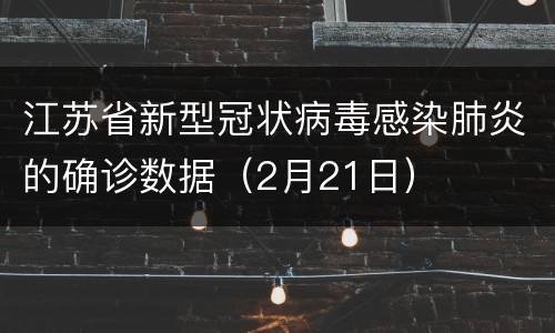 江苏省新型冠状病毒感染肺炎的确诊数据（2月21日）