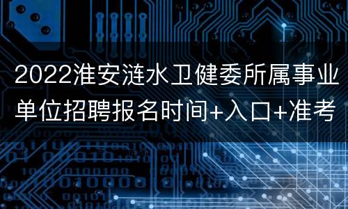 2022淮安涟水卫健委所属事业单位招聘报名时间+入口+准考证