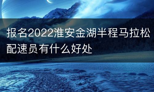 报名2022淮安金湖半程马拉松配速员有什么好处