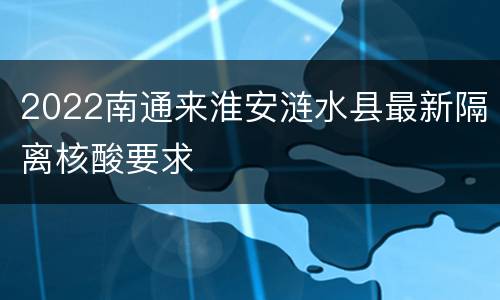 2022南通来淮安涟水县最新隔离核酸要求