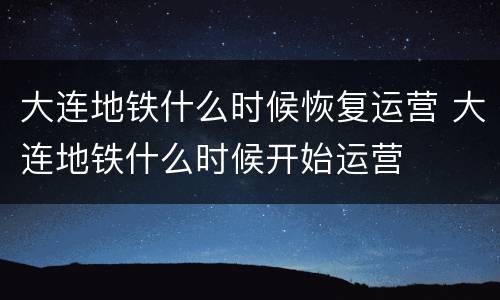 大连地铁什么时候恢复运营 大连地铁什么时候开始运营