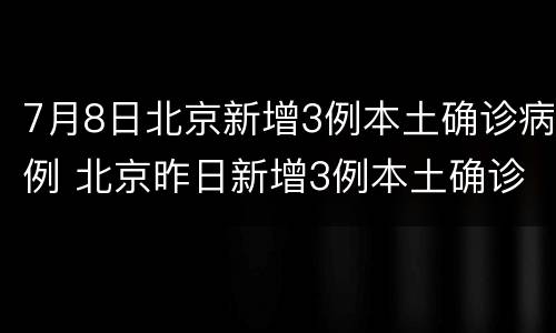 7月8日北京新增3例本土确诊病例 北京昨日新增3例本土确诊病例