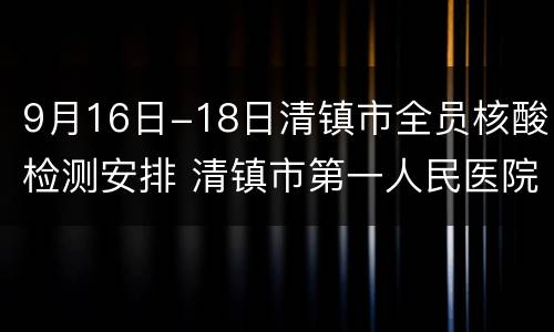 9月16日-18日清镇市全员核酸检测安排 清镇市第一人民医院核酸检测结果