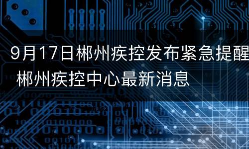 9月17日郴州疾控发布紧急提醒 郴州疾控中心最新消息