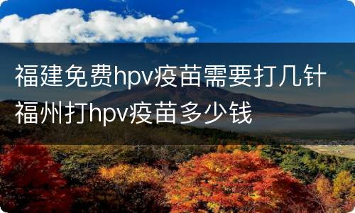 福建免费hpv疫苗需要打几针 福州打hpv疫苗多少钱