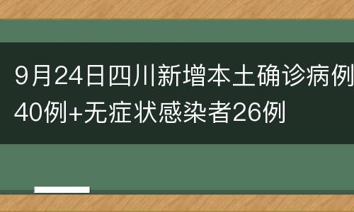 9月24日四川新增本土确诊病例40例+无症状感染者26例