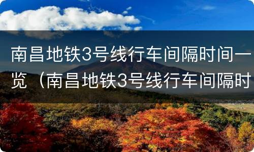 南昌地铁3号线行车间隔时间一览（南昌地铁3号线行车间隔时间一览表）