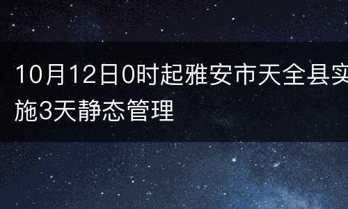 10月12日0时起雅安市天全县实施3天静态管理