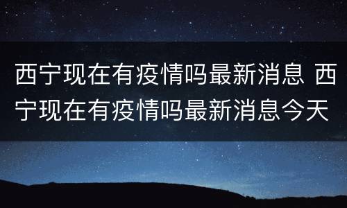 西宁现在有疫情吗最新消息 西宁现在有疫情吗最新消息今天