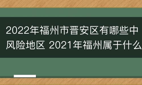 2022年福州市晋安区有哪些中风险地区 2021年福州属于什么风险地区