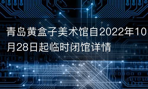 青岛黄盒子美术馆自2022年10月28日起临时闭馆详情