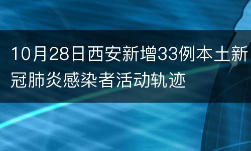 10月28日西安新增33例本土新冠肺炎感染者活动轨迹