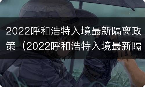 2022呼和浩特入境最新隔离政策（2022呼和浩特入境最新隔离政策公告）