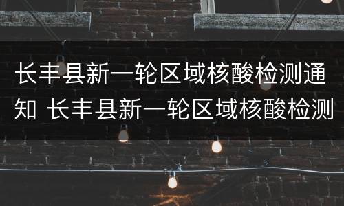 长丰县新一轮区域核酸检测通知 长丰县新一轮区域核酸检测通知书