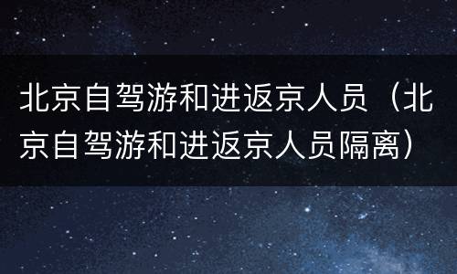 北京自驾游和进返京人员（北京自驾游和进返京人员隔离）