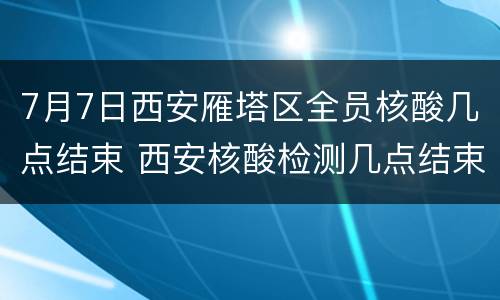 7月7日西安雁塔区全员核酸几点结束 西安核酸检测几点结束