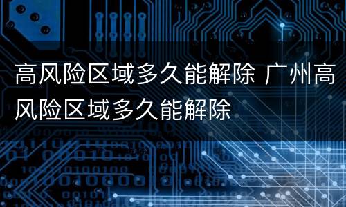 高风险区域多久能解除 广州高风险区域多久能解除