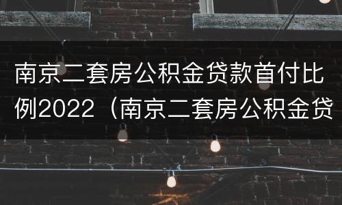 南京二套房公积金贷款首付比例2022（南京二套房公积金贷款首付比例2021）
