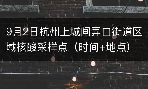 9月2日杭州上城闸弄口街道区域核酸采样点（时间+地点）