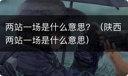 两站一场是什么意思？（陕西两站一场是什么意思）
