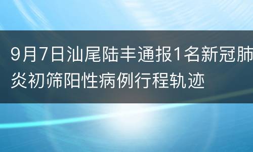 9月7日汕尾陆丰通报1名新冠肺炎初筛阳性病例行程轨迹