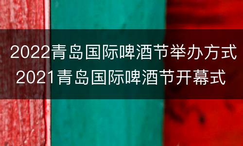 2022青岛国际啤酒节举办方式 2021青岛国际啤酒节开幕式