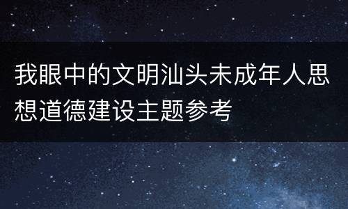 我眼中的文明汕头未成年人思想道德建设主题参考