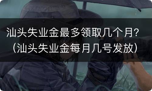 汕头失业金最多领取几个月？（汕头失业金每月几号发放）