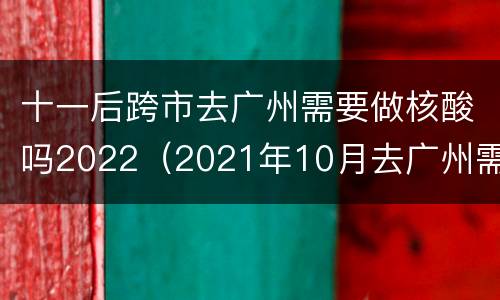 十一后跨市去广州需要做核酸吗2022（2021年10月去广州需要做核酸吗）