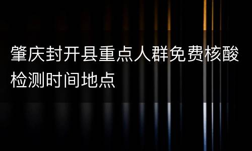 肇庆封开县重点人群免费核酸检测时间地点