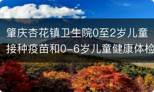肇庆杏花镇卫生院0至2岁儿童接种疫苗和0-6岁儿童健康体检