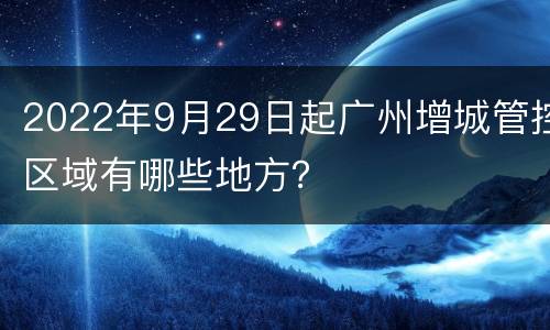 2022年9月29日起广州增城管控区域有哪些地方？